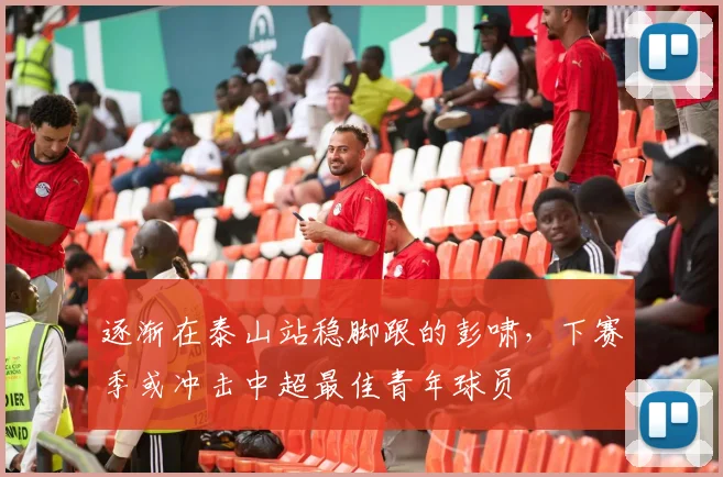逐渐在泰山站稳脚跟的彭啸，下赛季或冲击中超最佳青年球员