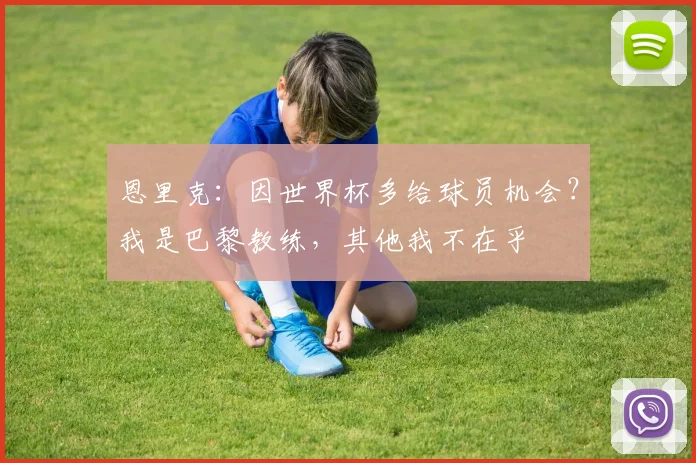 恩里克：因世界杯多给球员机会？我是巴黎教练，其他我不在乎