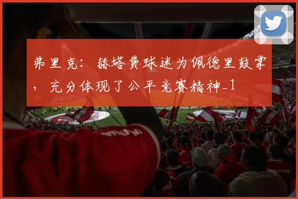 弗里克：赫塔费球迷为佩德里鼓掌，充分体现了公平竞赛精神_1