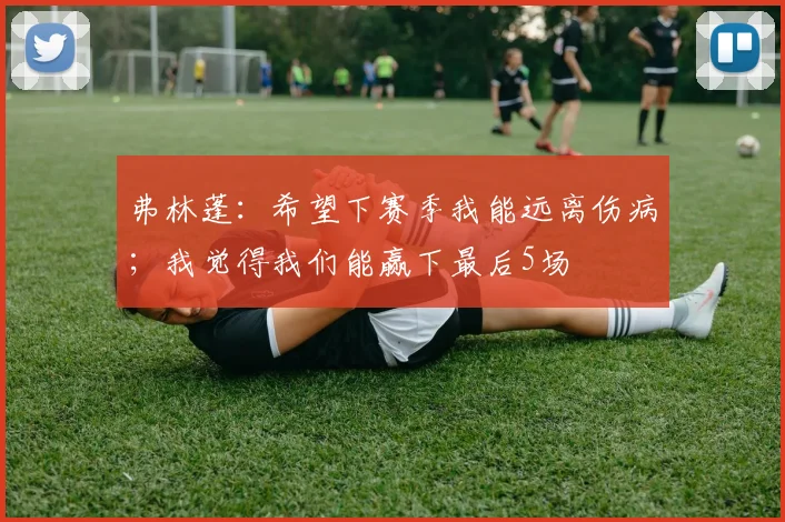 弗林蓬：希望下赛季我能远离伤病；我觉得我们能赢下最后5场