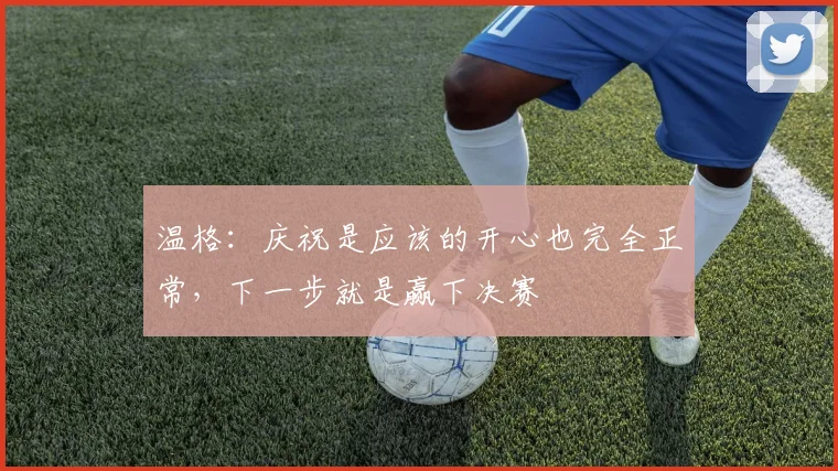 温格：庆祝是应该的开心也完全正常，下一步就是赢下决赛