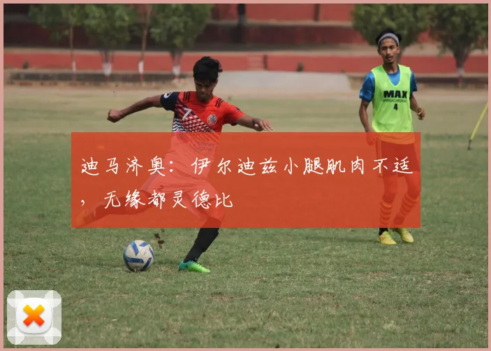 迪马济奥：伊尔迪兹小腿肌肉不适，无缘都灵德比