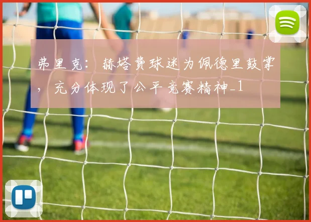 弗里克：赫塔费球迷为佩德里鼓掌，充分体现了公平竞赛精神_1