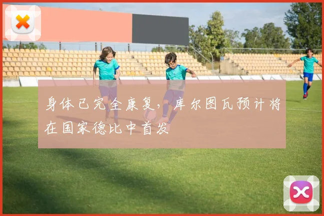 身体已完全康复，库尔图瓦预计将在国家德比中首发