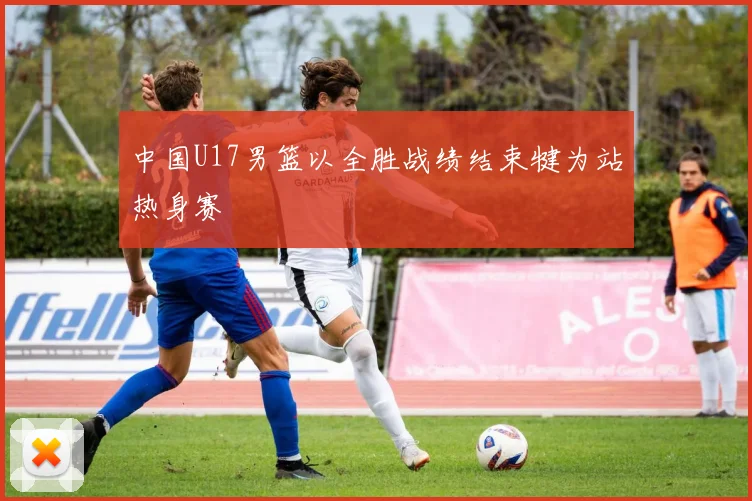 中国U17男篮以全胜战绩结束犍为站热身赛