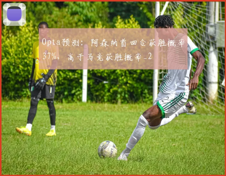 Opta预测：阿森纳首回合获胜概率37%，高于马竞获胜概率_2