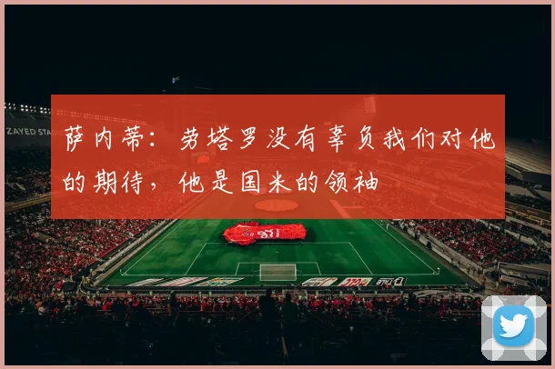 萨内蒂：劳塔罗没有辜负我们对他的期待，他是国米的领袖